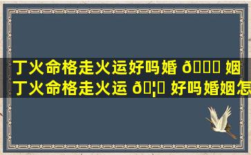 丁火命格走火运好吗婚 🐘 姻「丁火命格走火运 🦋 好吗婚姻怎么样」